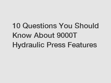 10 Questions You Should Know About 9000T Hydraulic Press Features