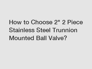 How to Choose 2" 2 Piece Stainless Steel Trunnion Mounted Ball Valve?