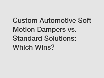 Custom Automotive Soft Motion Dampers vs. Standard Solutions: Which Wins?