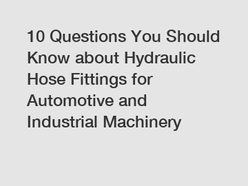 10 Questions You Should Know about Hydraulic Hose Fittings for Automotive and Industrial Machinery