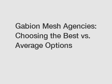 Gabion Mesh Agencies: Choosing the Best vs. Average Options