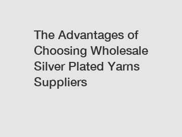 The Advantages of Choosing Wholesale Silver Plated Yarns Suppliers