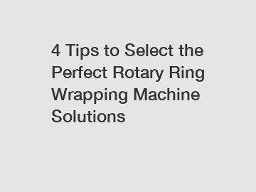 4 Tips to Select the Perfect Rotary Ring Wrapping Machine Solutions