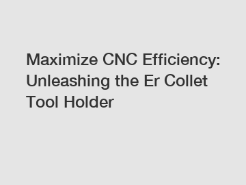 Maximize CNC Efficiency: Unleashing the Er Collet Tool Holder