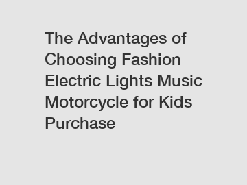 The Advantages of Choosing Fashion Electric Lights Music Motorcycle for Kids Purchase