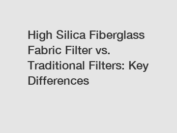 High Silica Fiberglass Fabric Filter vs. Traditional Filters: Key Differences