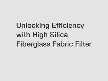 Unlocking Efficiency with High Silica Fiberglass Fabric Filter