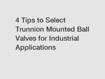 4 Tips to Select Trunnion Mounted Ball Valves for Industrial Applications