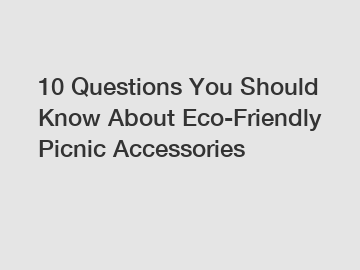 10 Questions You Should Know About Eco-Friendly Picnic Accessories