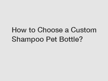 How to Choose a Custom Shampoo Pet Bottle?