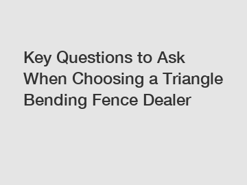 Key Questions to Ask When Choosing a Triangle Bending Fence Dealer