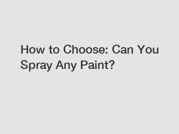 How to Choose: Can You Spray Any Paint?