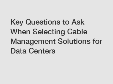 Key Questions to Ask When Selecting Cable Management Solutions for Data Centers