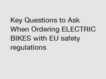 Key Questions to Ask When Ordering ELECTRIC BIKES with EU safety regulations