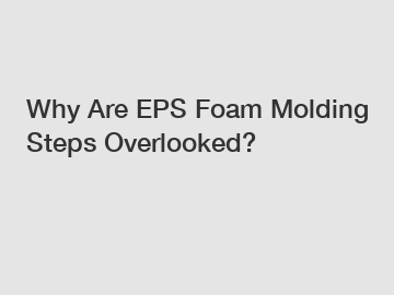 Why Are EPS Foam Molding Steps Overlooked?