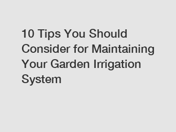 10 Tips You Should Consider for Maintaining Your Garden Irrigation System