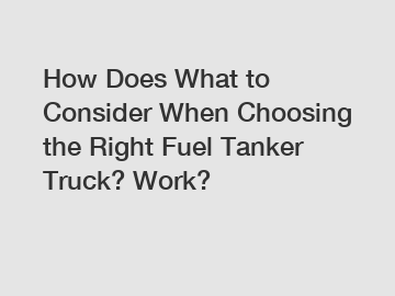 How Does What to Consider When Choosing the Right Fuel Tanker Truck? Work?