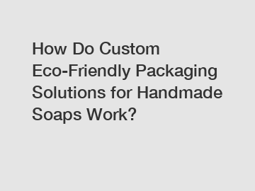 How Do Custom Eco-Friendly Packaging Solutions for Handmade Soaps Work?