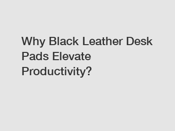 Why Black Leather Desk Pads Elevate Productivity?