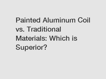Painted Aluminum Coil vs. Traditional Materials: Which is Superior?
