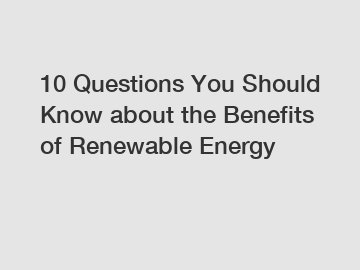 10 Questions You Should Know about the Benefits of Renewable Energy