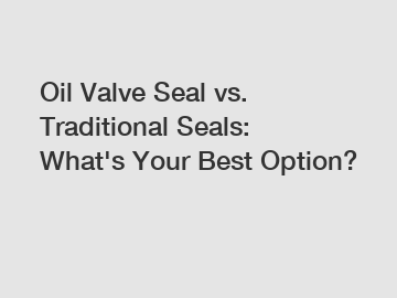 Oil Valve Seal vs. Traditional Seals: What's Your Best Option?
