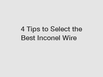 4 Tips to Select the Best Inconel Wire 4 Tips to Select the Best Inconel Wire