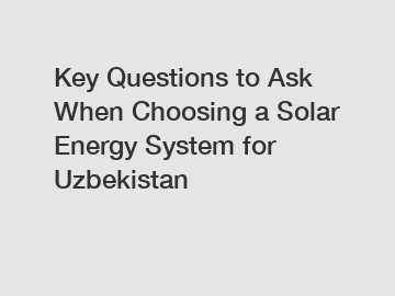 Key Questions to Ask When Choosing a Solar Energy System for Uzbekistan