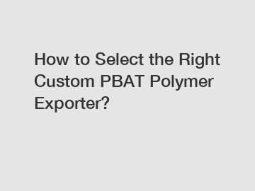 How to Select the Right Custom PBAT Polymer Exporter?