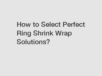 How to Select Perfect Ring Shrink Wrap Solutions?