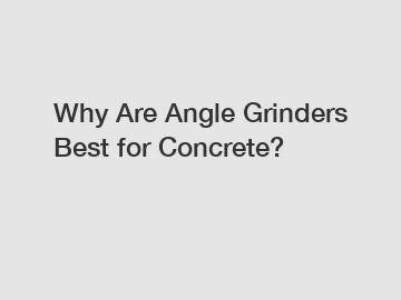 Why Are Angle Grinders Best for Concrete?