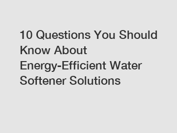 10 Questions You Should Know About Energy-Efficient Water Softener Solutions