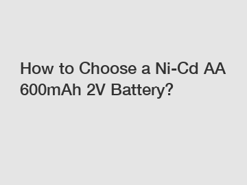 How to Choose a Ni-Cd AA 600mAh 2V Battery?