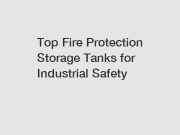 Top Fire Protection Storage Tanks for Industrial Safety