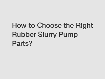 How to Choose the Right Rubber Slurry Pump Parts?