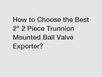 How to Choose the Best 2" 2 Piece Trunnion Mounted Ball Valve Exporter?
