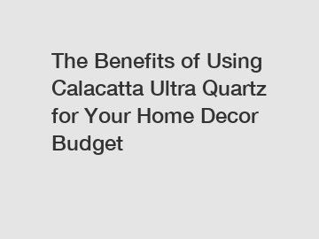 The Benefits of Using Calacatta Ultra Quartz for Your Home Decor Budget