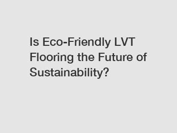 Is Eco-Friendly LVT Flooring the Future of Sustainability?