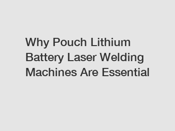 Why Pouch Lithium Battery Laser Welding Machines Are Essential