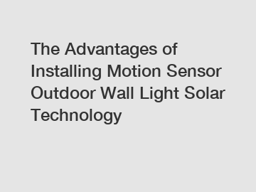 The Advantages of Installing Motion Sensor Outdoor Wall Light Solar Technology