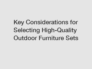 Key Considerations for Selecting High-Quality Outdoor Furniture Sets