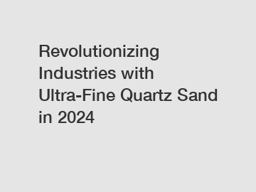 Revolutionizing Industries with Ultra-Fine Quartz Sand in 2024