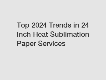 Top 2024 Trends in 24 Inch Heat Sublimation Paper Services