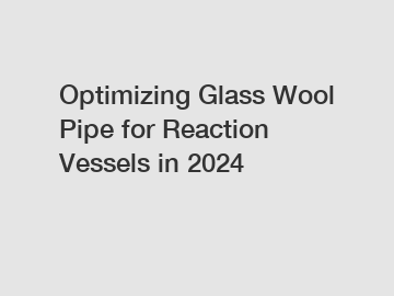 Optimizing Glass Wool Pipe for Reaction Vessels in 2024