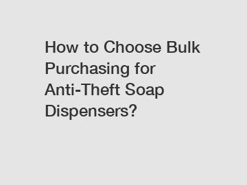 How to Choose Bulk Purchasing for Anti-Theft Soap Dispensers?