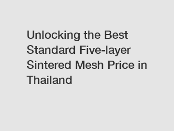 Unlocking the Best Standard Five-layer Sintered Mesh Price in Thailand