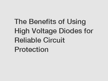 The Benefits of Using High Voltage Diodes for Reliable Circuit Protection