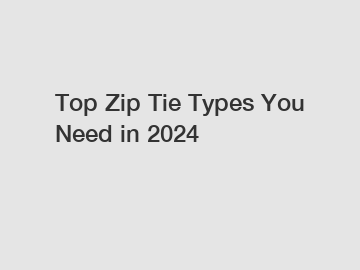 Top Zip Tie Types You Need in 2024