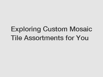 Exploring Custom Mosaic Tile Assortments for You