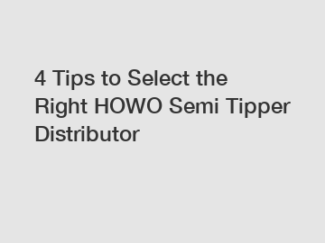 4 Tips to Select the Right HOWO Semi Tipper Distributor